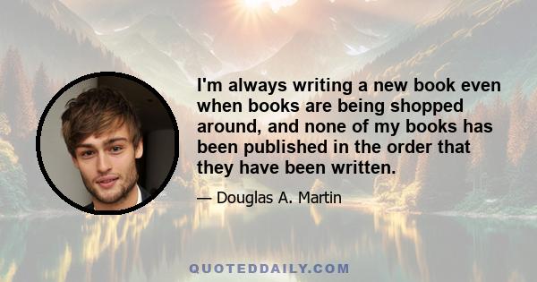 I'm always writing a new book even when books are being shopped around, and none of my books has been published in the order that they have been written.