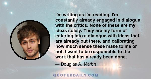 I'm writing as I'm reading. I'm constantly already engaged in dialogue with the critics. None of these are my ideas solely. They are my form of entering into a dialogue with ideas that are already out there, and