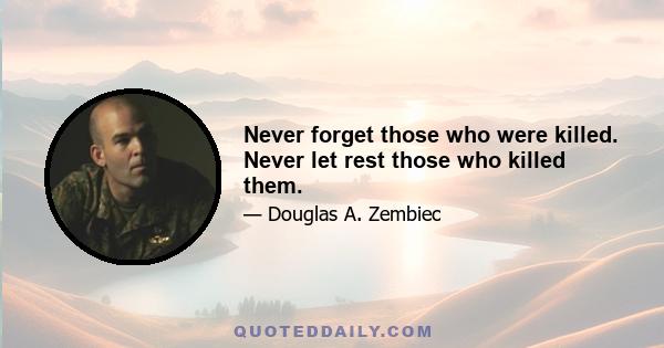 Never forget those who were killed. Never let rest those who killed them.