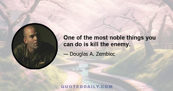 One of the most noble things you can do is kill the enemy.