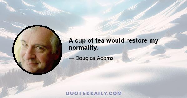 A cup of tea would restore my normality.