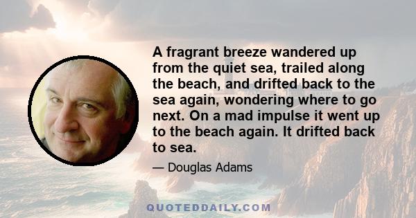 A fragrant breeze wandered up from the quiet sea, trailed along the beach, and drifted back to the sea again, wondering where to go next. On a mad impulse it went up to the beach again. It drifted back to sea.