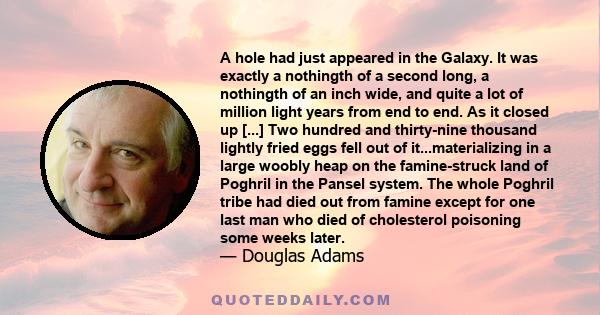 A hole had just appeared in the Galaxy. It was exactly a nothingth of a second long, a nothingth of an inch wide, and quite a lot of million light years from end to end. As it closed up [...] Two hundred and thirty-nine 