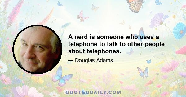 A nerd is someone who uses a telephone to talk to other people about telephones.