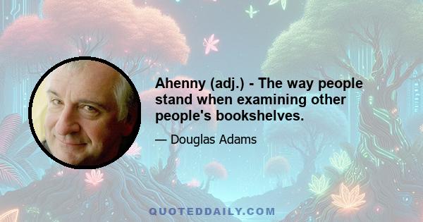 Ahenny (adj.) - The way people stand when examining other people's bookshelves.