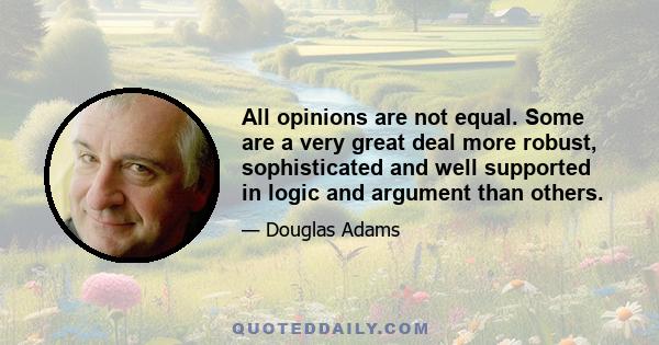 All opinions are not equal. Some are a very great deal more robust, sophisticated and well supported in logic and argument than others.