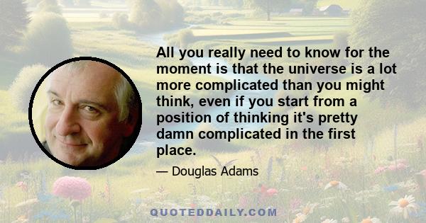 All you really need to know for the moment is that the universe is a lot more complicated than you might think, even if you start from a position of thinking it's pretty damn complicated in the first place.