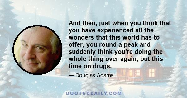 And then, just when you think that you have experienced all the wonders that this world has to offer, you round a peak and suddenly think you're doing the whole thing over again, but this time on drugs.