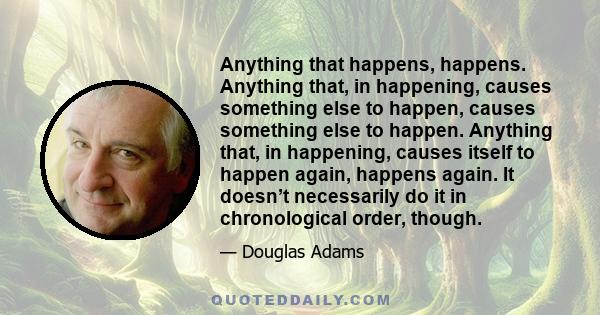 Anything that happens, happens. Anything that, in happening, causes something else to happen, causes something else to happen. Anything that, in happening, causes itself to happen again, happens again. It doesn’t