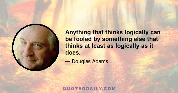 Anything that thinks logically can be fooled by something else that thinks at least as logically as it does.