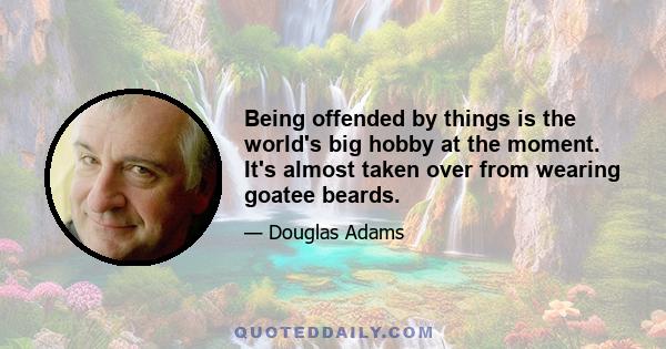 Being offended by things is the world's big hobby at the moment. It's almost taken over from wearing goatee beards.