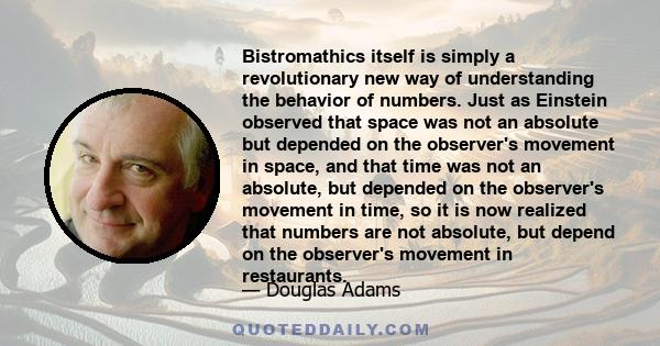 Bistromathics itself is simply a revolutionary new way of understanding the behavior of numbers. Just as Einstein observed that space was not an absolute but depended on the observer's movement in space, and that time