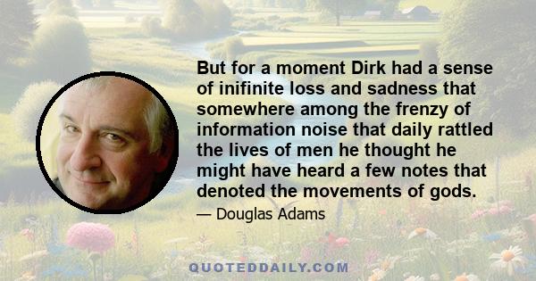 But for a moment Dirk had a sense of inifinite loss and sadness that somewhere among the frenzy of information noise that daily rattled the lives of men he thought he might have heard a few notes that denoted the