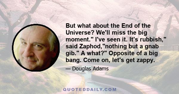 But what about the End of the Universe? We'll miss the big moment. I've seen it. It's rubbish, said Zaphod,nothing but a gnab gib. A what? Opposite of a big bang. Come on, let's get zappy.