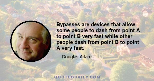 Bypasses are devices that allow some people to dash from point A to point B very fast while other people dash from point B to point A very fast.