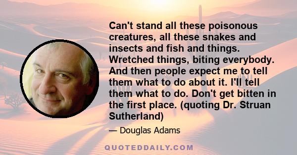 Can't stand all these poisonous creatures, all these snakes and insects and fish and things. Wretched things, biting everybody. And then people expect me to tell them what to do about it. I'll tell them what to do.