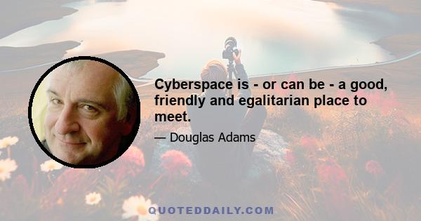 Cyberspace is - or can be - a good, friendly and egalitarian place to meet.