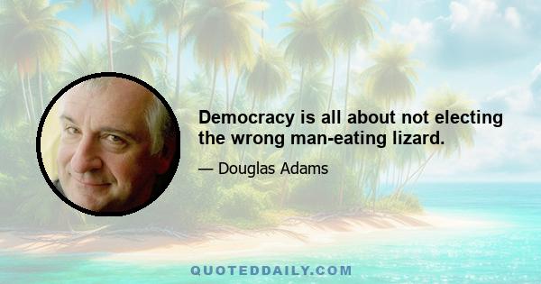 Democracy is all about not electing the wrong man-eating lizard.