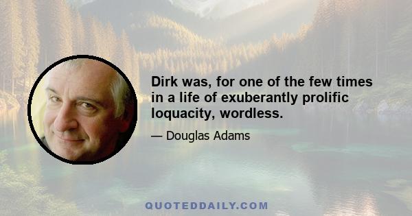 Dirk was, for one of the few times in a life of exuberantly prolific loquacity, wordless.