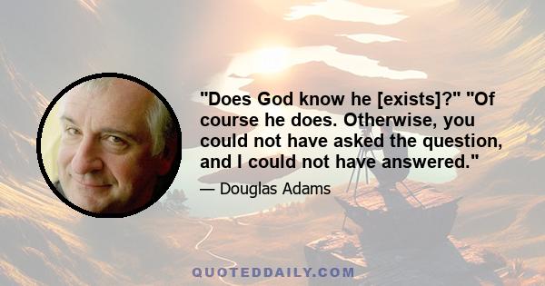 Does God know he [exists]? Of course he does. Otherwise, you could not have asked the question, and I could not have answered.