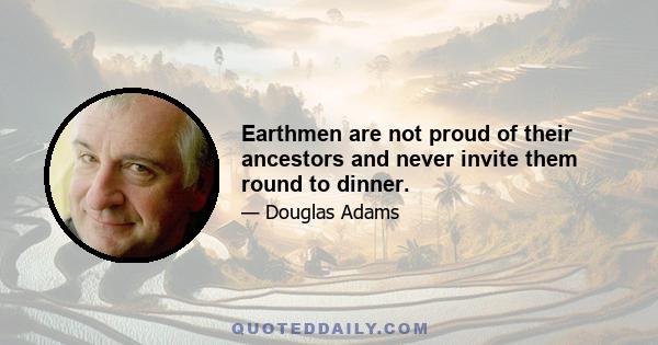 Earthmen are not proud of their ancestors and never invite them round to dinner.