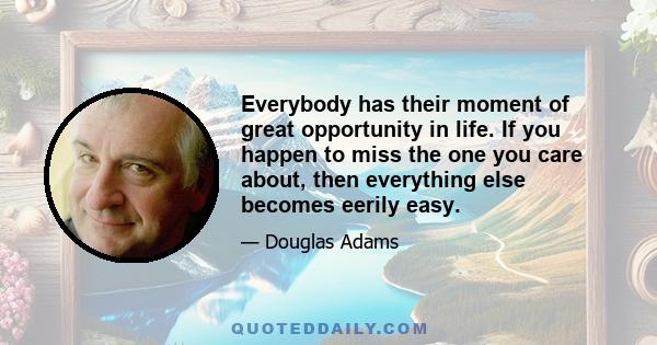 Everybody has their moment of great opportunity in life. If you happen to miss the one you care about, then everything else becomes eerily easy.