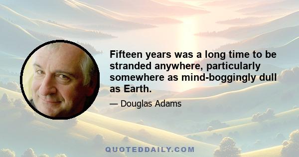 Fifteen years was a long time to be stranded anywhere, particularly somewhere as mind-boggingly dull as Earth.