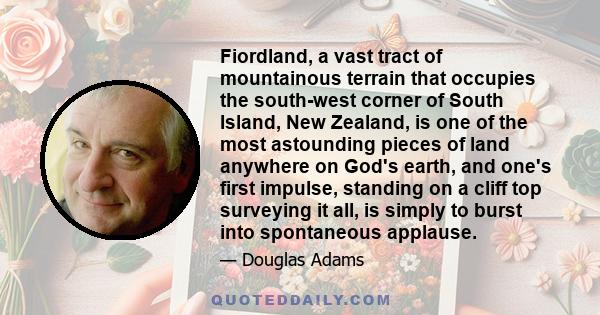 Fiordland, a vast tract of mountainous terrain that occupies the south-west corner of South Island, New Zealand, is one of the most astounding pieces of land anywhere on God's earth, and one's first impulse, standing on 