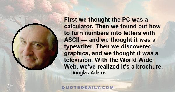 First we thought the PC was a calculator. Then we found out how to turn numbers into letters with ASCII — and we thought it was a typewriter. Then we discovered graphics, and we thought it was a television. With the