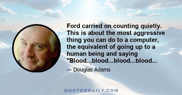 Ford carried on counting quietly. This is about the most aggressive thing you can do to a computer, the equivalent of going up to a human being and saying Blood...blood...blood...blood...