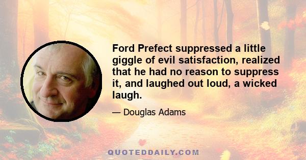 Ford Prefect suppressed a little giggle of evil satisfaction, realized that he had no reason to suppress it, and laughed out loud, a wicked laugh.