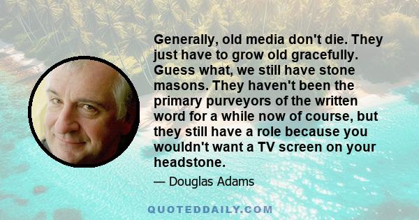 Generally, old media don't die. They just have to grow old gracefully. Guess what, we still have stone masons. They haven't been the primary purveyors of the written word for a while now of course, but they still have a 