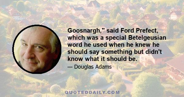 Goosnargh, said Ford Prefect, which was a special Betelgeusian word he used when he knew he should say something but didn't know what it should be.