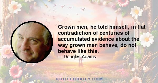 Grown men, he told himself, in flat contradiction of centuries of accumulated evidence about the way grown men behave, do not behave like this.