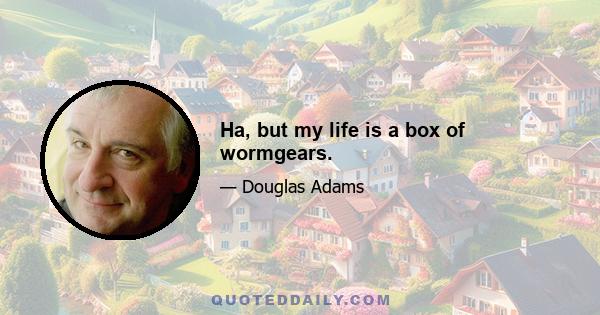 Ha, but my life is a box of wormgears.