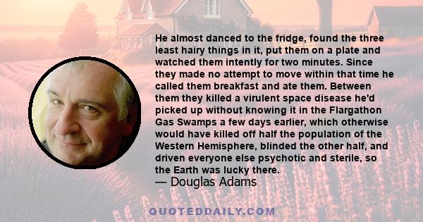 He almost danced to the fridge, found the three least hairy things in it, put them on a plate and watched them intently for two minutes. Since they made no attempt to move within that time he called them breakfast and