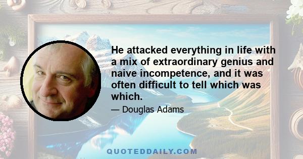 He attacked everything in life with a mix of extraordinary genius and naive incompetence, and it was often difficult to tell which was which.