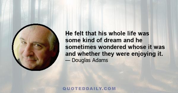 He felt that his whole life was some kind of dream and he sometimes wondered whose it was and whether they were enjoying it.