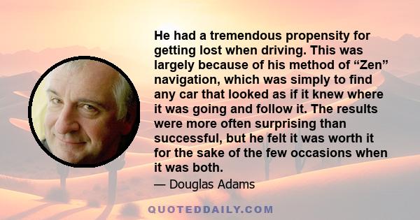 He had a tremendous propensity for getting lost when driving. This was largely because of his method of “Zen” navigation, which was simply to find any car that looked as if it knew where it was going and follow it. The