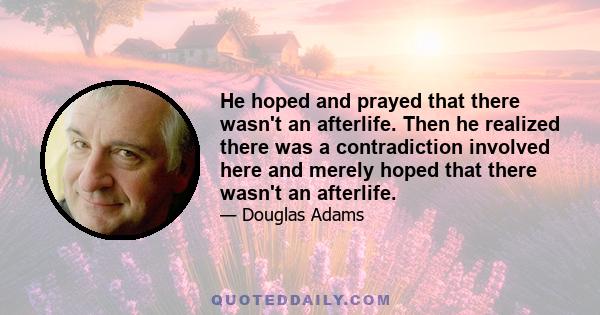 He hoped and prayed that there wasn't an afterlife. Then he realized there was a contradiction involved here and merely hoped that there wasn't an afterlife.