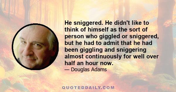 He sniggered. He didn't like to think of himself as the sort of person who giggled or sniggered, but he had to admit that he had been giggling and sniggering almost continuously for well over half an hour now.