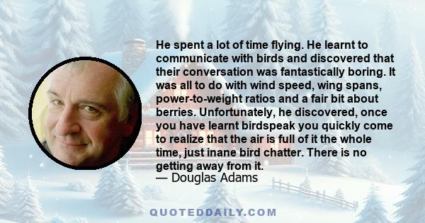 He spent a lot of time flying. He learnt to communicate with birds and discovered that their conversation was fantastically boring. It was all to do with wind speed, wing spans, power-to-weight ratios and a fair bit