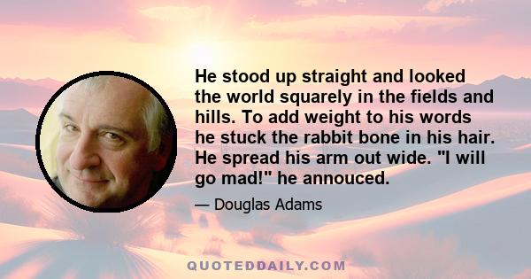 He stood up straight and looked the world squarely in the fields and hills. To add weight to his words he stuck the rabbit bone in his hair. He spread his arm out wide. I will go mad! he annouced.