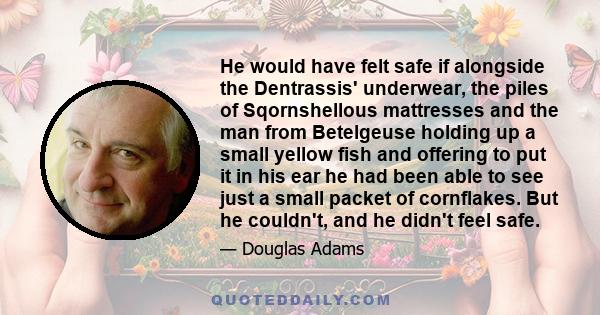 He would have felt safe if alongside the Dentrassis' underwear, the piles of Sqornshellous mattresses and the man from Betelgeuse holding up a small yellow fish and offering to put it in his ear he had been able to see