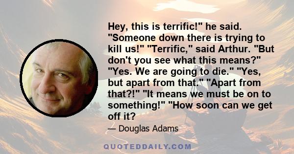 Hey, this is terrific! he said. Someone down there is trying to kill us! Terrific, said Arthur. But don't you see what this means? Yes. We are going to die. Yes, but apart from that. Apart from that?! It means we must