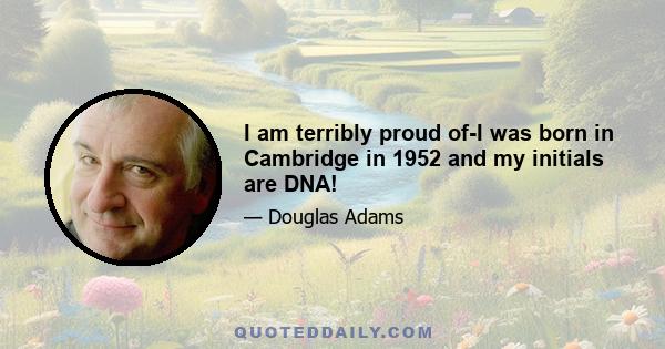 I am terribly proud of-I was born in Cambridge in 1952 and my initials are DNA!