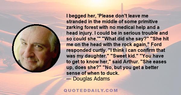 I begged her, 'Please don't leave me stranded in the middle of some primitive zarking forest with no medical help and a head injury. I could be in serious trouble and so could she.' What did she say? She hit me on the