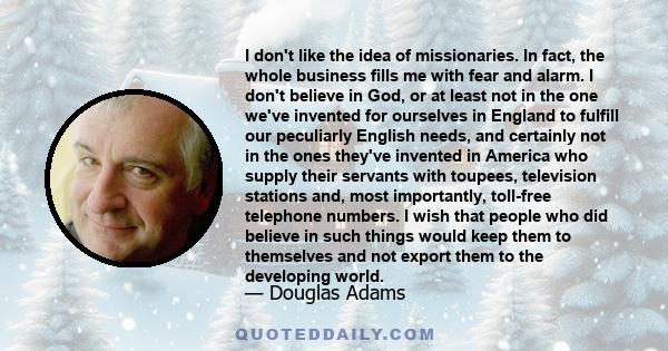 I don't like the idea of missionaries. In fact, the whole business fills me with fear and alarm. I don't believe in God, or at least not in the one we've invented for ourselves in England to fulfill our peculiarly