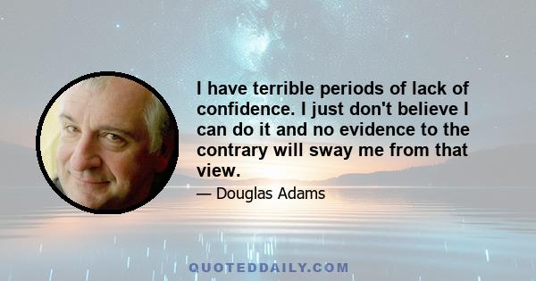 I have terrible periods of lack of confidence. I just don't believe I can do it and no evidence to the contrary will sway me from that view.