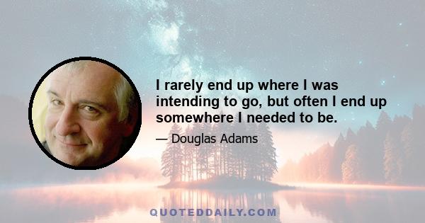 I rarely end up where I was intending to go, but often I end up somewhere I needed to be.